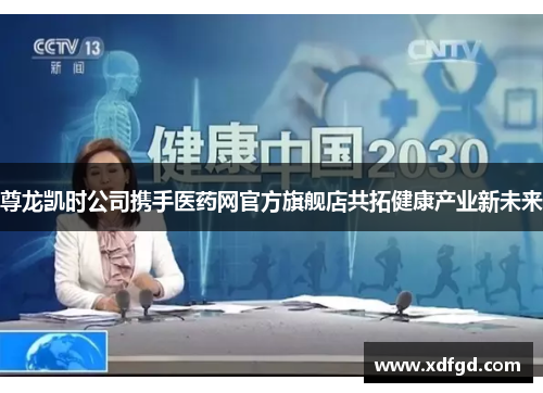 尊龙凯时公司携手医药网官方旗舰店共拓健康产业新未来