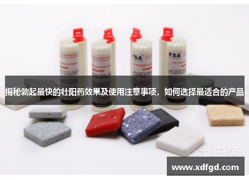 揭秘勃起最快的壮阳药效果及使用注意事项，如何选择最适合的产品