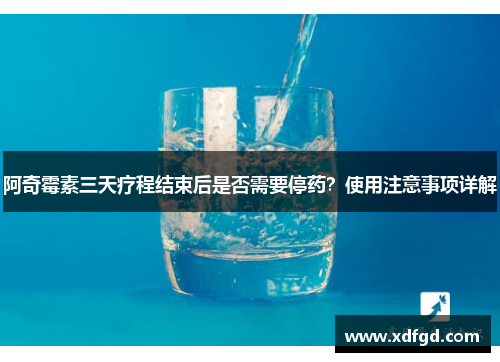 阿奇霉素三天疗程结束后是否需要停药？使用注意事项详解