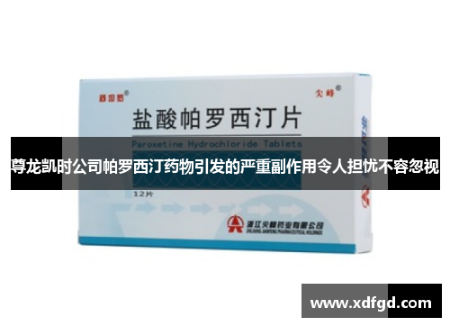 尊龙凯时公司帕罗西汀药物引发的严重副作用令人担忧不容忽视