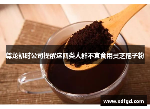 尊龙凯时公司提醒这四类人群不宜食用灵芝孢子粉