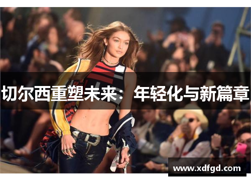 切尔西重塑未来：年轻化与新篇章