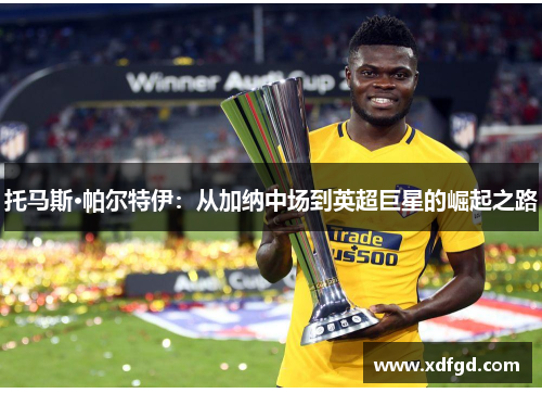 托马斯·帕尔特伊：从加纳中场到英超巨星的崛起之路